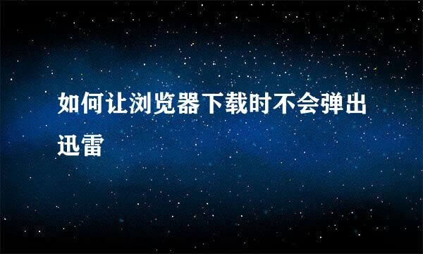 如何让浏览器下载时不会弹出迅雷