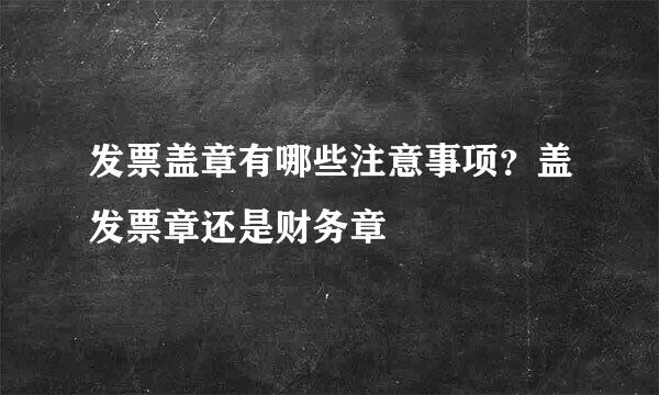 发票盖章有哪些注意事项？盖发票章还是财务章