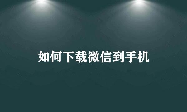 如何下载微信到手机