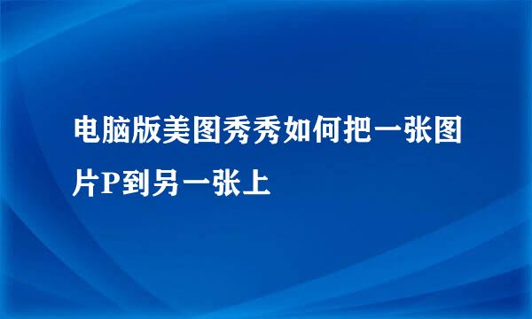 电脑版美图秀秀如何把一张图片P到另一张上