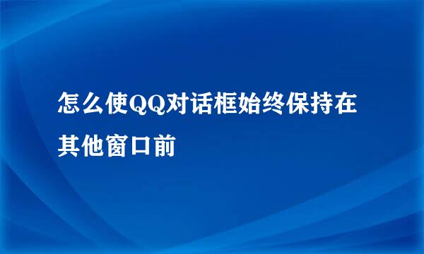 怎么使QQ对话框始终保持在其他窗口前