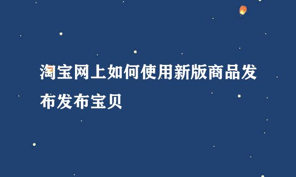 淘宝网上如何使用新版商品发布发布宝贝