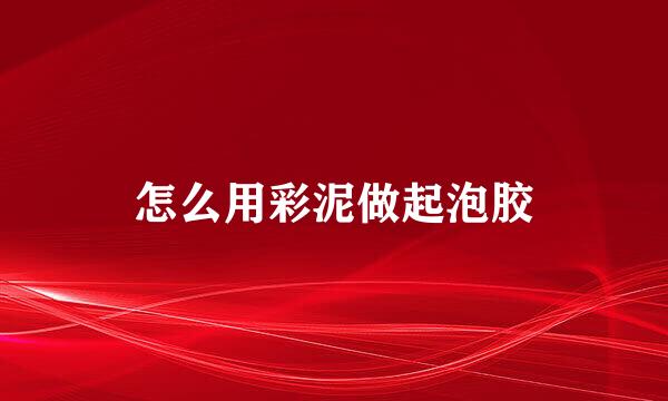 怎么用彩泥做起泡胶