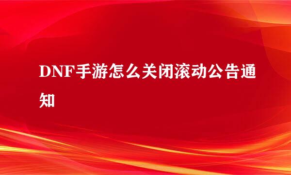 DNF手游怎么关闭滚动公告通知