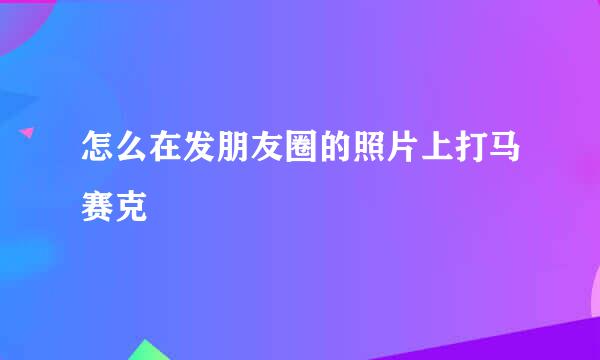 怎么在发朋友圈的照片上打马赛克