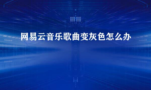 网易云音乐歌曲变灰色怎么办