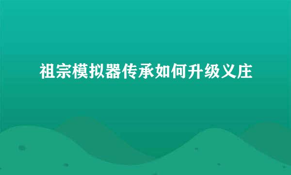 祖宗模拟器传承如何升级义庄