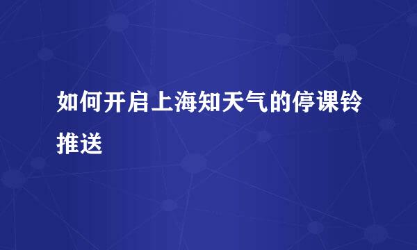 如何开启上海知天气的停课铃推送