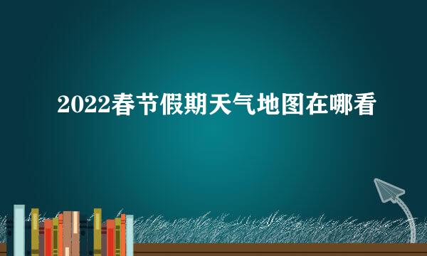 2022春节假期天气地图在哪看