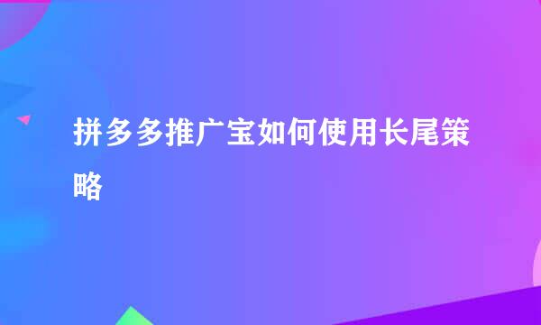 拼多多推广宝如何使用长尾策略
