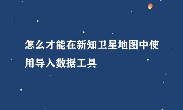 怎么才能在新知卫星地图中使用导入数据工具