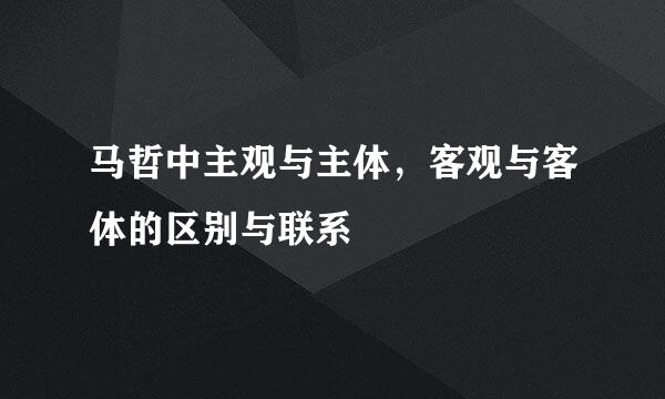马哲中主观与主体，客观与客体的区别与联系