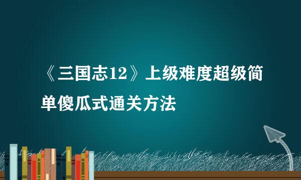 《三国志12》上级难度超级简单傻瓜式通关方法