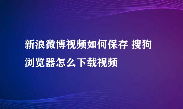 新浪微博视频如何保存 搜狗浏览器怎么下载视频
