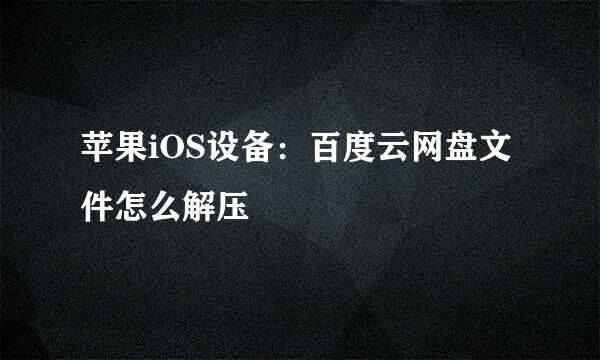 苹果iOS设备：百度云网盘文件怎么解压