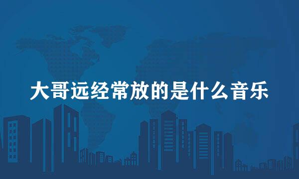 大哥远经常放的是什么音乐