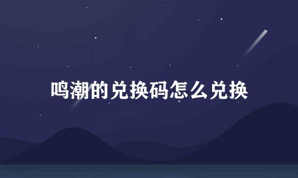 鸣潮的兑换码怎么兑换