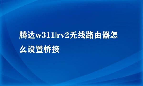 腾达w311|rv2无线路由器怎么设置桥接