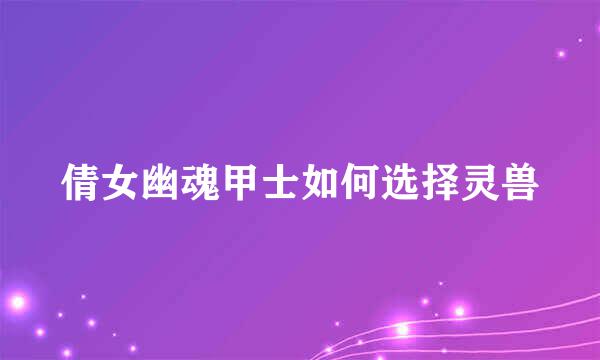 倩女幽魂甲士如何选择灵兽