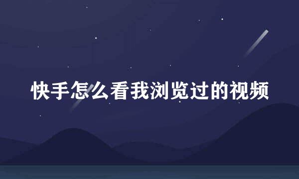 快手怎么看我浏览过的视频