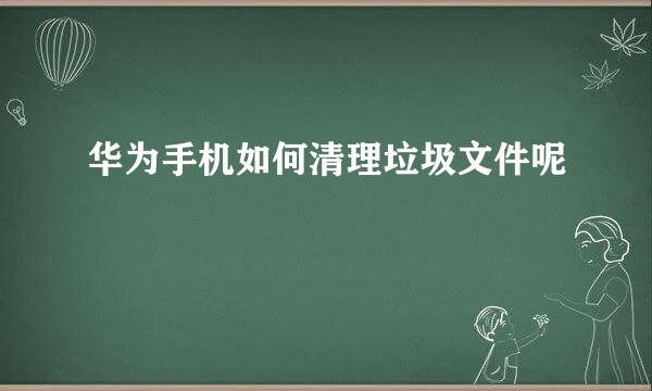 华为手机如何清理垃圾文件呢