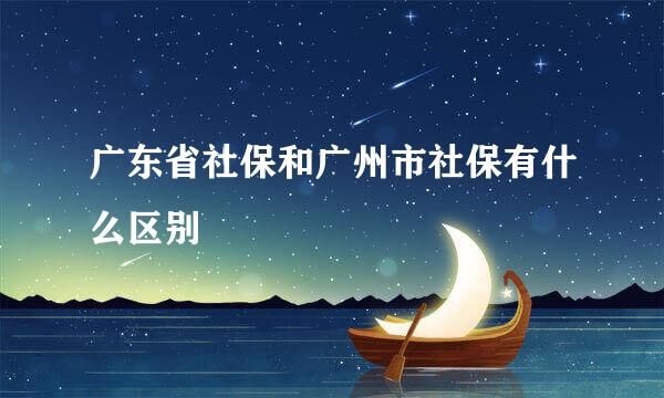 广东省社保和广州市社保有什么区别