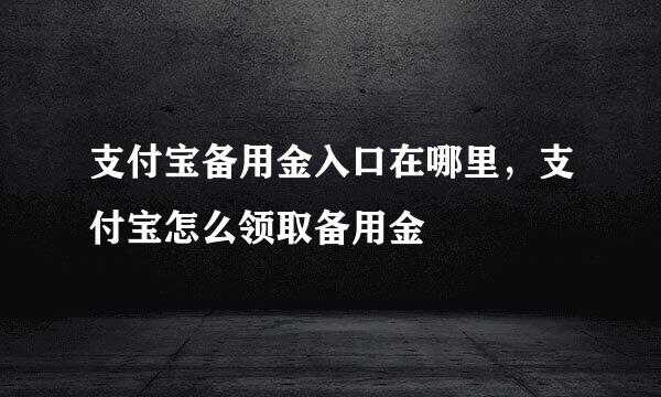 支付宝备用金入口在哪里，支付宝怎么领取备用金