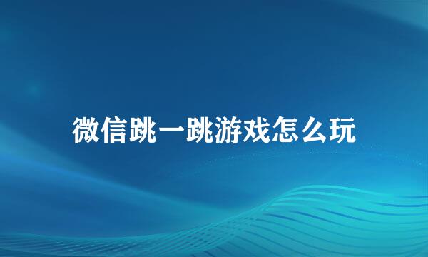 微信跳一跳游戏怎么玩