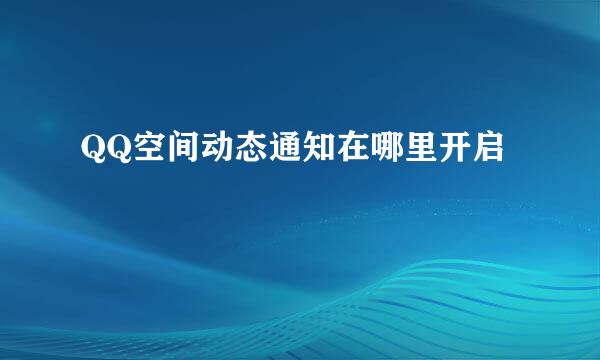 QQ空间动态通知在哪里开启