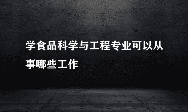 学食品科学与工程专业可以从事哪些工作