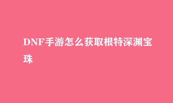 DNF手游怎么获取根特深渊宝珠