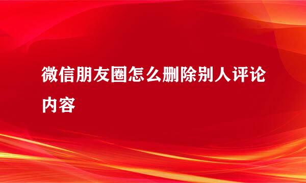 微信朋友圈怎么删除别人评论内容