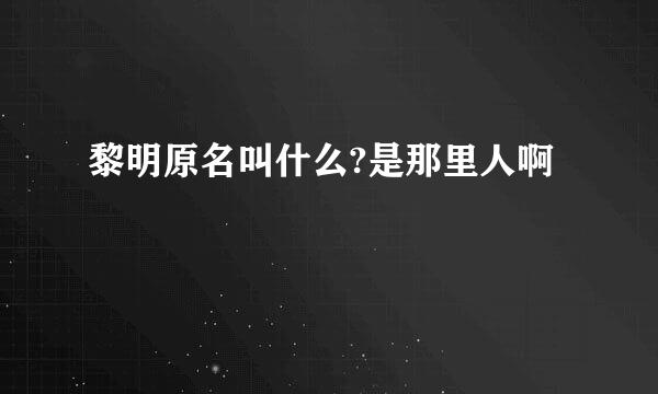 黎明原名叫什么?是那里人啊