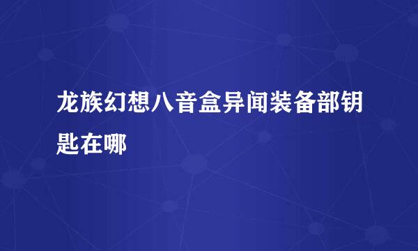 龙族幻想八音盒异闻装备部钥匙在哪