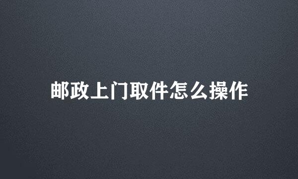 邮政上门取件怎么操作