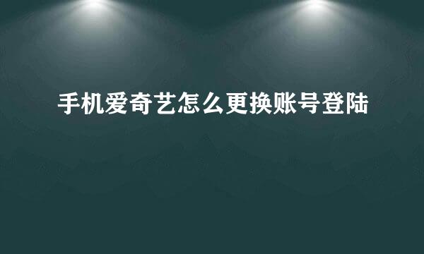 手机爱奇艺怎么更换账号登陆