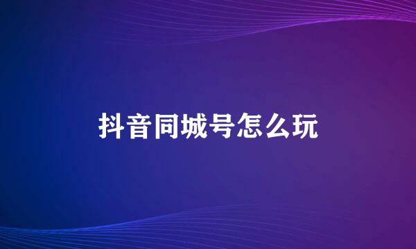 抖音同城号怎么玩