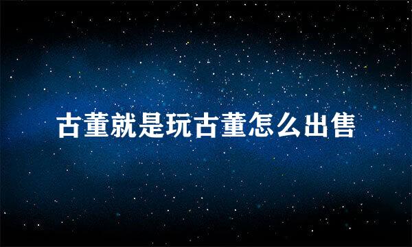 古董就是玩古董怎么出售