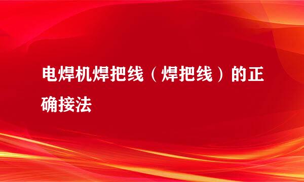 电焊机焊把线（焊把线）的正确接法