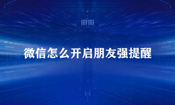微信怎么开启朋友强提醒