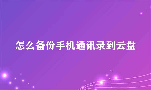 怎么备份手机通讯录到云盘