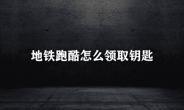 地铁跑酷怎么领取钥匙