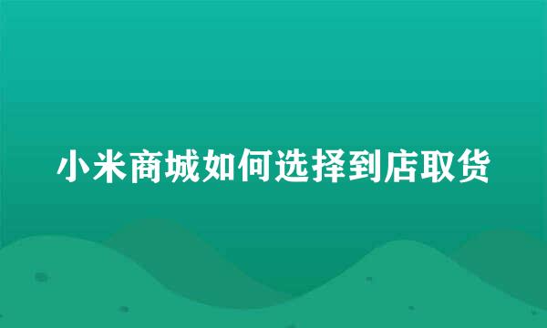 小米商城如何选择到店取货