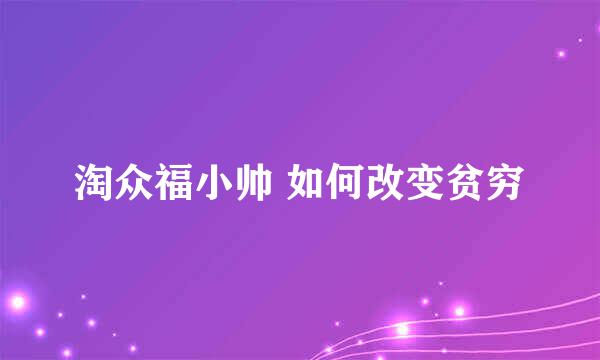 淘众福小帅 如何改变贫穷