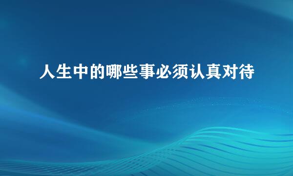 人生中的哪些事必须认真对待