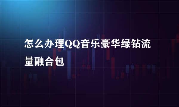 怎么办理QQ音乐豪华绿钻流量融合包