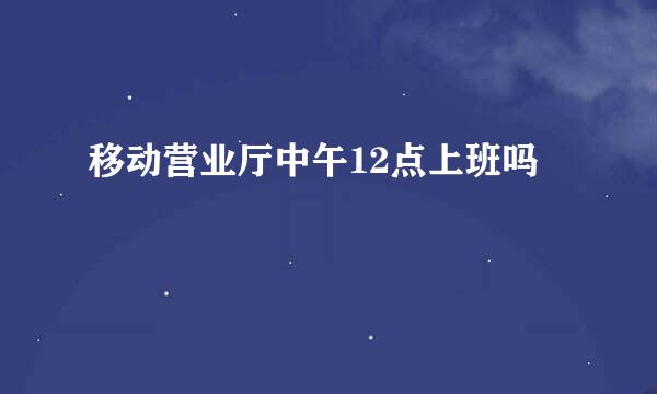 移动营业厅中午12点上班吗