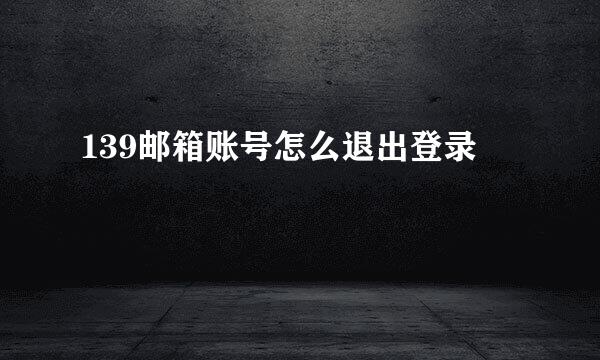 139邮箱账号怎么退出登录