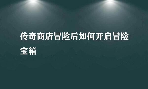 传奇商店冒险后如何开启冒险宝箱