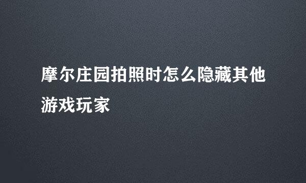 摩尔庄园拍照时怎么隐藏其他游戏玩家